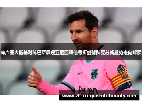 库卢塞夫斯基对阵巴萨展现亚冠回暖信号折射球队复苏新趋势走向解读