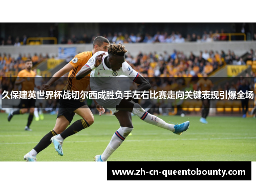 久保建英世界杯战切尔西成胜负手左右比赛走向关键表现引爆全场