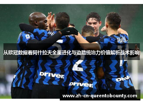 从欧冠数据看阿什拉夫全面进化与边路统治力价值解析战术影响
