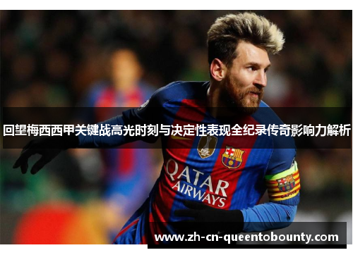 回望梅西西甲关键战高光时刻与决定性表现全纪录传奇影响力解析