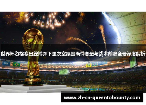 世界杯资格赛出线博弈下更衣室氛围隐性变量与战术前瞻全景深度解析