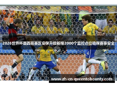 2026世界杯墨西哥赛区安保升级新增2000个监控点位确保赛事安全