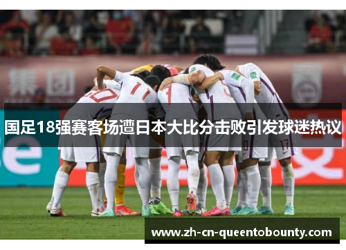 国足18强赛客场遭日本大比分击败引发球迷热议