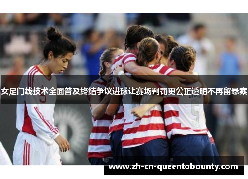 女足门线技术全面普及终结争议进球让赛场判罚更公正透明不再留悬案