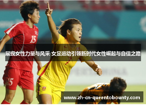 展现女性力量与风采 女足运动引领新时代女性崛起与自信之路 展现女性力量与风采 女足运动引领新时代女性崛起与自信之路