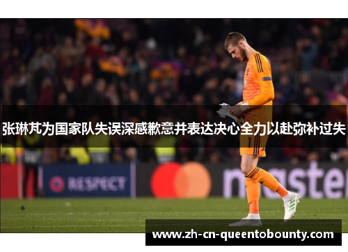 张琳芃为国家队失误深感歉意并表达决心全力以赴弥补过失 张琳芃为国家队失误深感歉意并表达决心全力以赴弥补过失