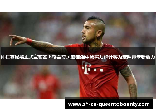 拜仁慕尼黑正式宣布签下格兰芬贝赫加强中场实力预计将为球队带来新活力