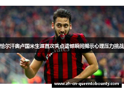 恰尔汗奥卢国米生涯首次失点遗憾瞬间揭示心理压力挑战