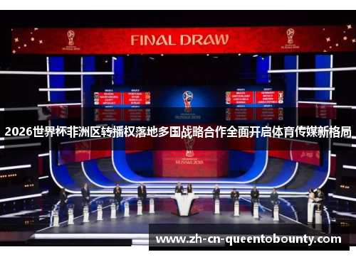 2026世界杯非洲区转播权落地多国战略合作全面开启体育传媒新格局 2026世界杯非洲区转播权落地多国战略合作全面开启体育传媒新格局