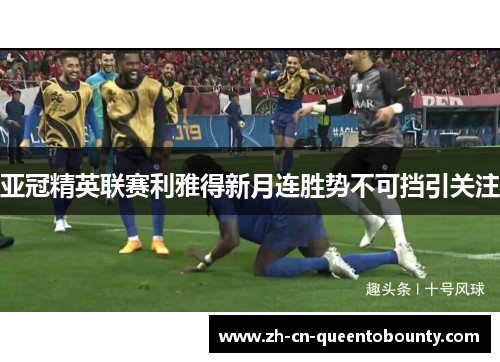 亚冠精英联赛利雅得新月连胜势不可挡引关注 亚冠精英联赛利雅得新月连胜势不可挡引关注