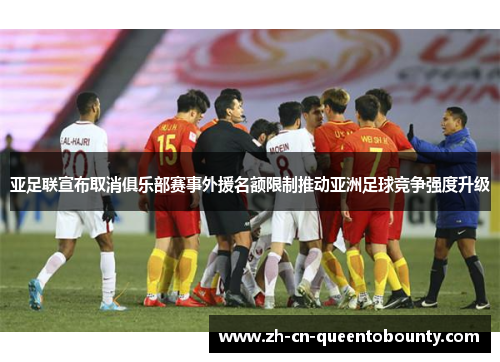 亚足联宣布取消俱乐部赛事外援名额限制推动亚洲足球竞争强度升级