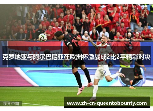 克罗地亚与阿尔巴尼亚在欧洲杯激战成2比2平精彩对决 克罗地亚与阿尔巴尼亚在欧洲杯激战成2比2平精彩对决