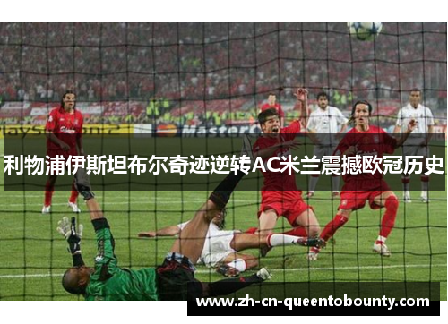 利物浦伊斯坦布尔奇迹逆转AC米兰震撼欧冠历史 利物浦伊斯坦布尔奇迹逆转AC米兰震撼欧冠历史