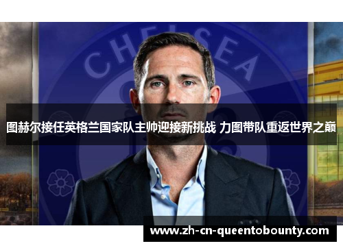 图赫尔接任英格兰国家队主帅迎接新挑战 力图带队重返世界之巅 图赫尔接任英格兰国家队主帅迎接新挑战 力图带队重返世界之巅