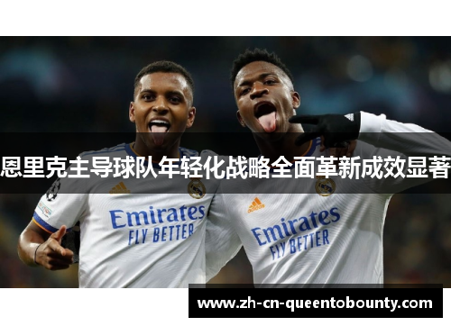 恩里克主导球队年轻化战略全面革新成效显著