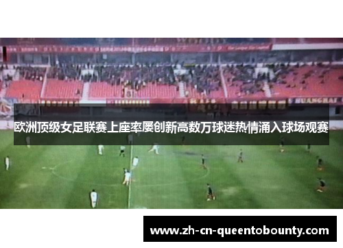 欧洲顶级女足联赛上座率屡创新高数万球迷热情涌入球场观赛