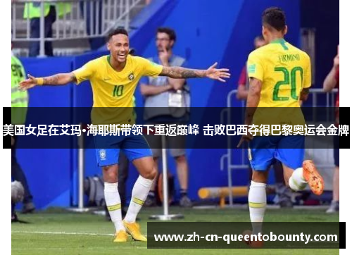 美国女足在艾玛·海耶斯带领下重返巅峰 击败巴西夺得巴黎奥运会金牌