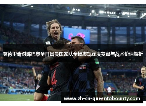 莫德里奇对阵巴黎圣日耳曼国家队全场表现深度复盘与战术价值解析