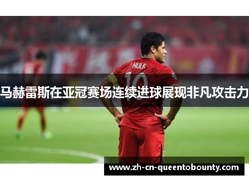 马赫雷斯在亚冠赛场连续进球展现非凡攻击力