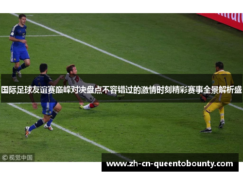 国际足球友谊赛巅峰对决盘点不容错过的激情时刻精彩赛事全景解析盛 国际足球友谊赛巅峰对决盘点不容错过的激情时刻精彩赛事全景解析盛