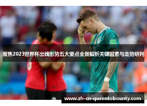 聚焦2023世界杯出线形势五大要点全景解析关键因素与走势研判