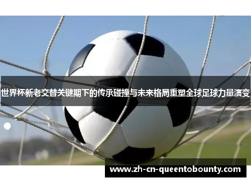 世界杯新老交替关键期下的传承碰撞与未来格局重塑全球足球力量演变 世界杯新老交替关键期下的传承碰撞与未来格局重塑全球足球力量演变