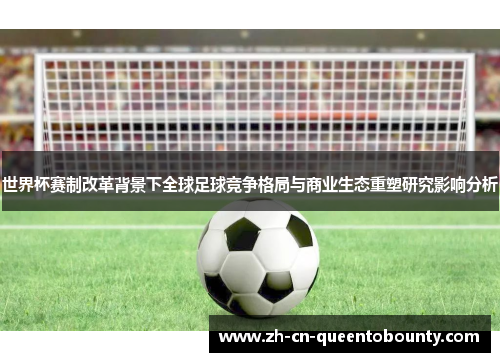 世界杯赛制改革背景下全球足球竞争格局与商业生态重塑研究影响分析 世界杯赛制改革背景下全球足球竞争格局与商业生态重塑研究影响分析