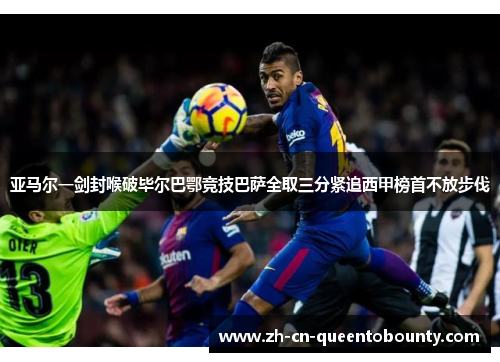 亚马尔一剑封喉破毕尔巴鄂竞技巴萨全取三分紧追西甲榜首不放步伐 亚马尔一剑封喉破毕尔巴鄂竞技巴萨全取三分紧追西甲榜首不放步伐