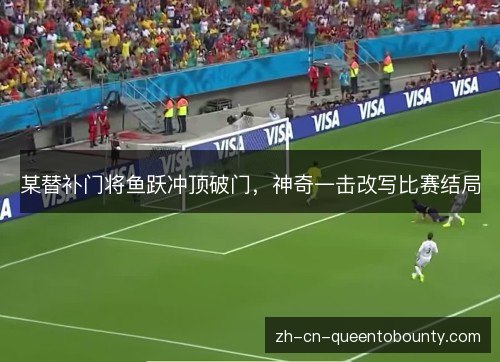 某替补门将鱼跃冲顶破门,神奇一击改写比赛结局 某替补门将鱼跃冲顶破门,神奇一击改写比赛结局