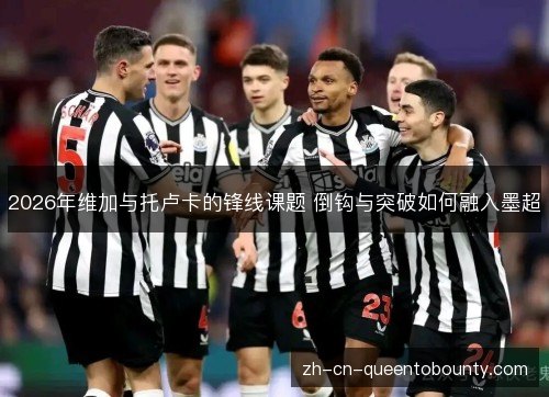2026年维加与托卢卡的锋线课题 倒钩与突破如何融入墨超 2026年维加与托卢卡的锋线课题 倒钩与突破如何融入墨超